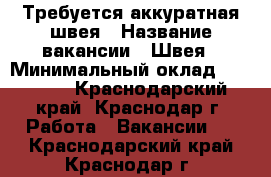 Требуется аккуратная швея › Название вакансии ­ Швея › Минимальный оклад ­ 20 000 - Краснодарский край, Краснодар г. Работа » Вакансии   . Краснодарский край,Краснодар г.